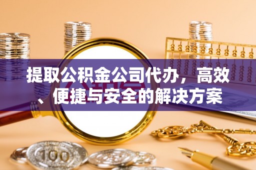 甘洛提取公积金公司代办，高效、便捷与安全的解决方案