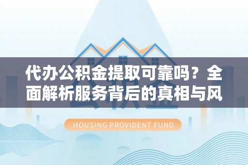 甘洛代办公积金提取可靠吗？全面解析服务背后的真相与风险