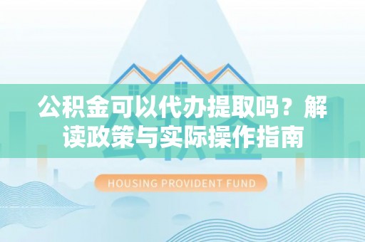 甘洛公积金可以代办提取吗？解读政策与实际操作指南