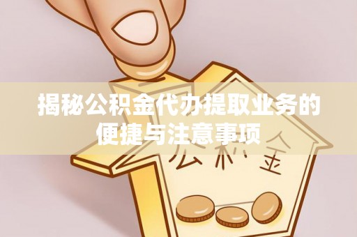 甘洛揭秘公积金代办提取业务的便捷与注意事项
