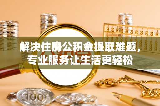 甘洛解决住房公积金提取难题，专业服务让生活更轻松