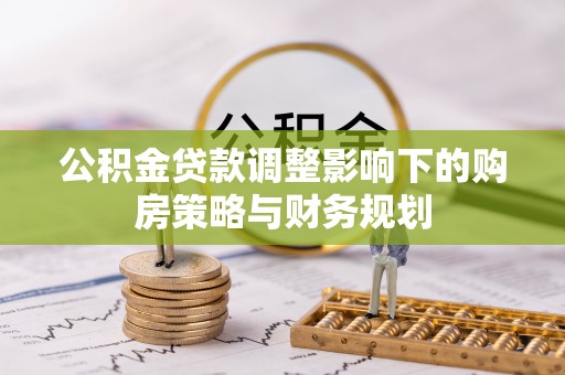 甘洛公积金贷款调整影响下的购房策略与财务规划
