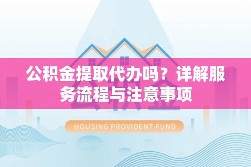 甘洛公积金提取代办吗？详解服务流程与注意事项
