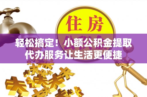 甘洛轻松搞定！小额公积金提取代办服务让生活更便捷