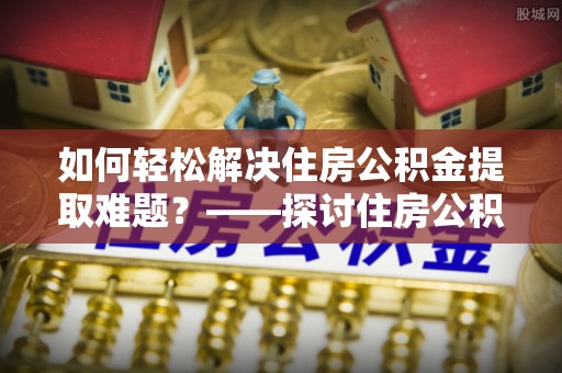 甘洛如何轻松解决住房公积金提取难题？——探讨住房公积金提取代办服务