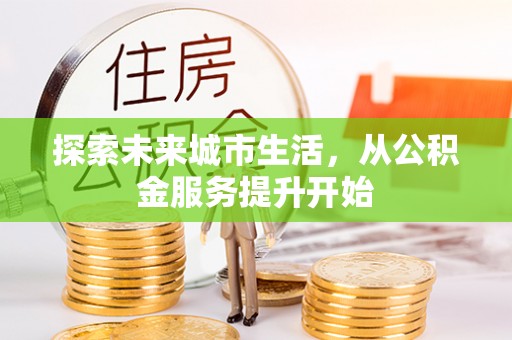 甘洛探索未来城市生活，从公积金服务提升开始