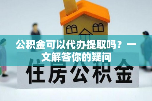 甘洛公积金可以代办提取吗？一文解答你的疑问