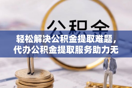 甘洛轻松解决公积金提取难题，代办公积金提取服务助力无忧生活