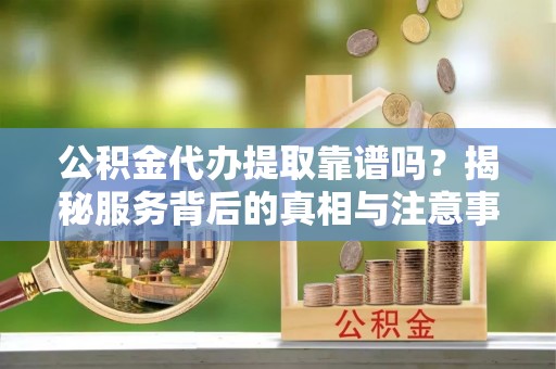 甘洛公积金代办提取靠谱吗？揭秘服务背后的真相与注意事项
