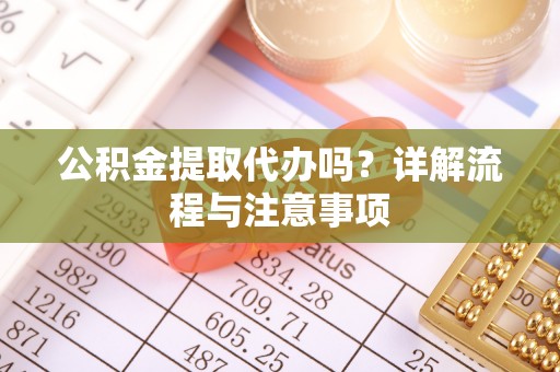 甘洛公积金提取代办吗？详解流程与注意事项