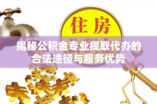 甘洛揭秘公积金专业提取代办的合法途径与服务优势