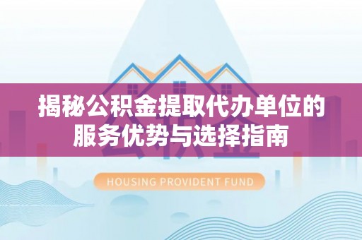 甘洛揭秘公积金提取代办单位的服务优势与选择指南