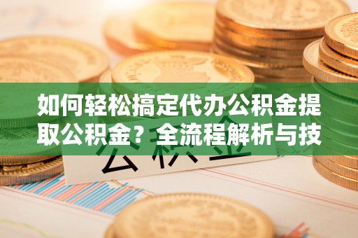 甘洛如何轻松搞定代办公积金提取公积金？全流程解析与技巧分享