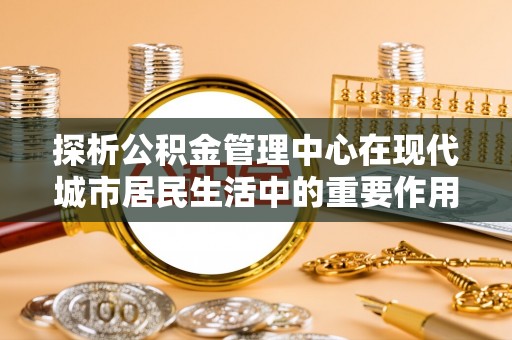 甘洛探析公积金管理中心在现代城市居民生活中的重要作用