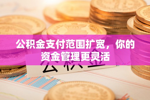 甘洛公积金支付范围扩宽，你的资金管理更灵活