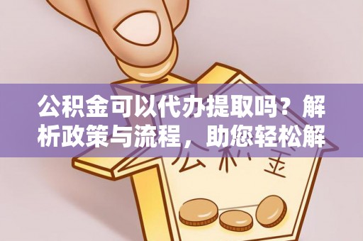 甘洛公积金可以代办提取吗？解析政策与流程，助您轻松解决疑问