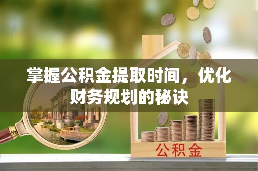 甘洛掌握公积金提取时间，优化财务规划的秘诀