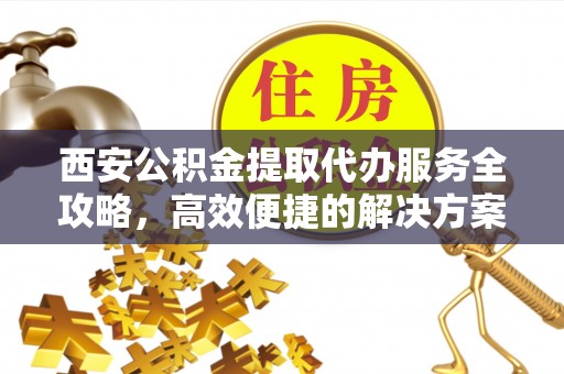 甘洛西安公积金提取代办服务全攻略，高效便捷的解决方案