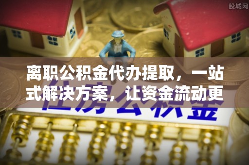 甘洛离职公积金代办提取，一站式解决方案，让资金流动更便捷