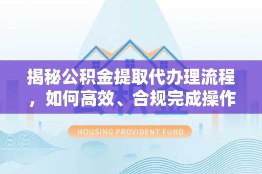 甘洛揭秘公积金提取代办理流程，如何高效、合规完成操作