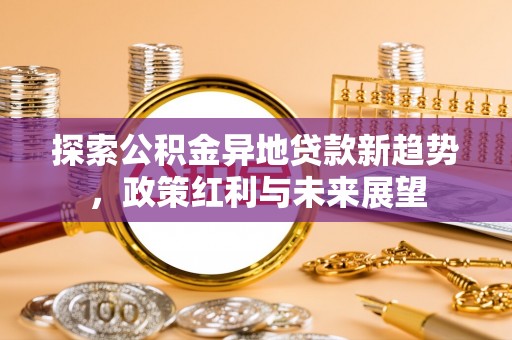甘洛探索公积金异地贷款新趋势，政策红利与未来展望