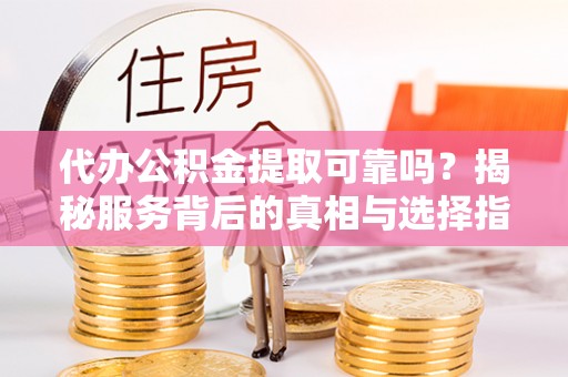 甘洛代办公积金提取可靠吗？揭秘服务背后的真相与选择指南