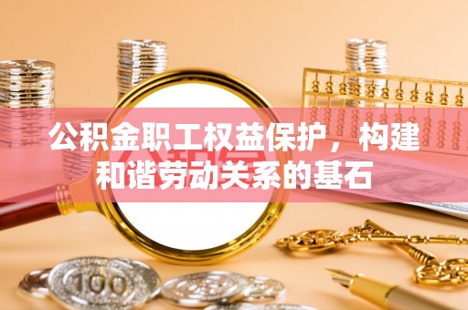 甘洛公积金职工权益保护，构建和谐劳动关系的基石