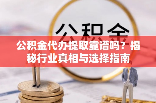 甘洛公积金代办提取靠谱吗？揭秘行业真相与选择指南