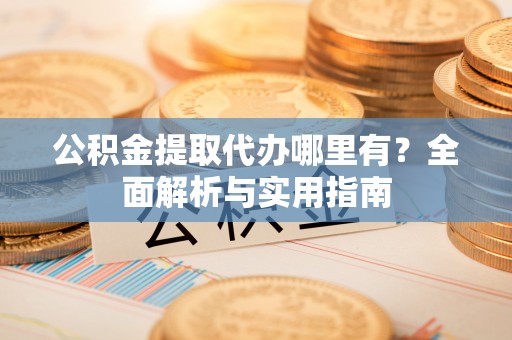 甘洛公积金提取代办哪里有？全面解析与实用指南