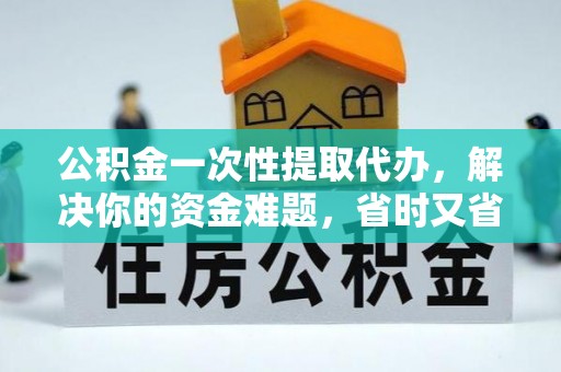 甘洛公积金一次性提取代办，解决你的资金难题，省时又省心