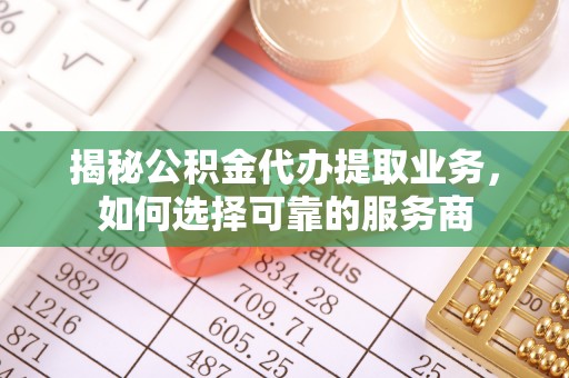 甘洛揭秘公积金代办提取业务，如何选择可靠的服务商