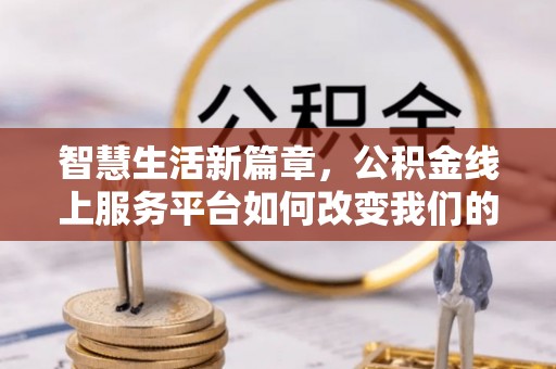甘洛智慧生活新篇章，公积金线上服务平台如何改变我们的日常