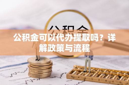 甘洛公积金可以代办提取吗？详解政策与流程