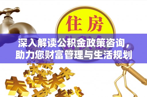 甘洛深入解读公积金政策咨询，助力您财富管理与生活规划