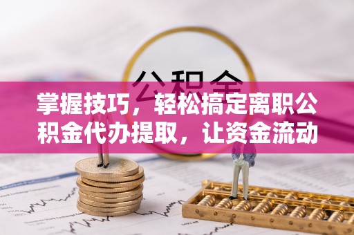 甘洛掌握技巧，轻松搞定离职公积金代办提取，让资金流动更便捷