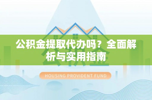 甘洛公积金提取代办吗？全面解析与实用指南