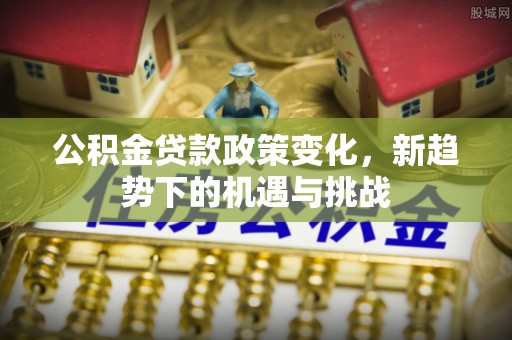 甘洛公积金贷款政策变化，新趋势下的机遇与挑战