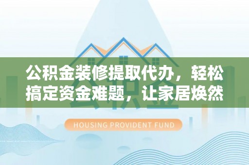 甘洛公积金装修提取代办，轻松搞定资金难题，让家居焕然一新