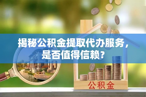 甘洛揭秘公积金提取代办服务，是否值得信赖？
