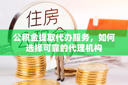 甘洛公积金提取代办服务，如何选择可靠的代理机构