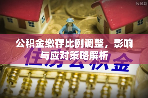 甘洛公积金缴存比例调整，影响与应对策略解析