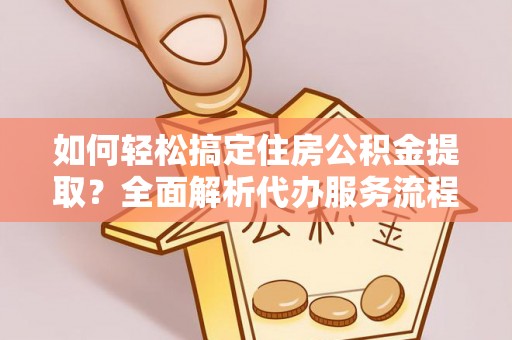 甘洛如何轻松搞定住房公积金提取？全面解析代办服务流程与优势
