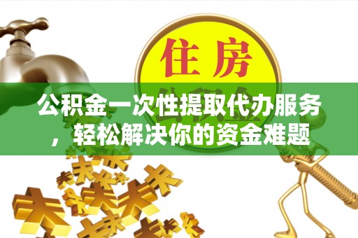 甘洛公积金一次性提取代办服务，轻松解决你的资金难题