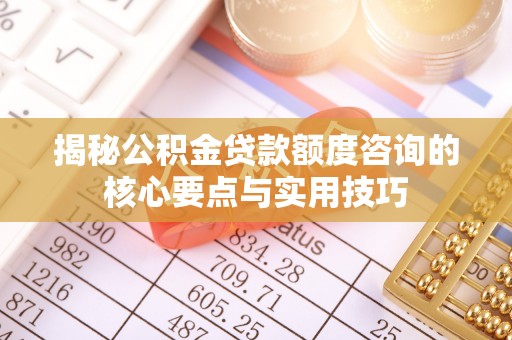 甘洛揭秘公积金贷款额度咨询的核心要点与实用技巧
