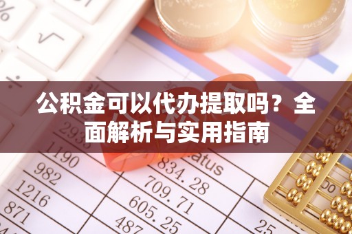 甘洛公积金可以代办提取吗？全面解析与实用指南