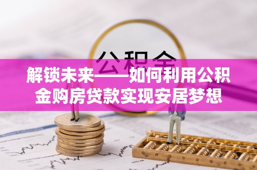 甘洛解锁未来——如何利用公积金购房贷款实现安居梦想