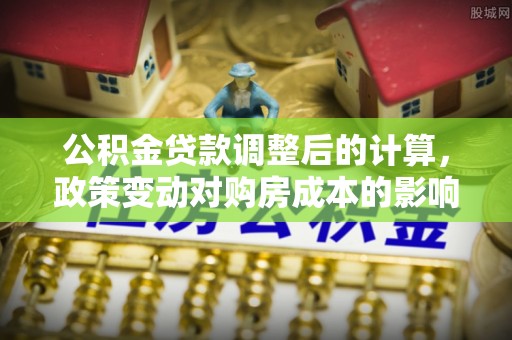 甘洛公积金贷款调整后的计算，政策变动对购房成本的影响分析