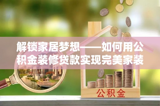 甘洛解锁家居梦想——如何用公积金装修贷款实现完美家装