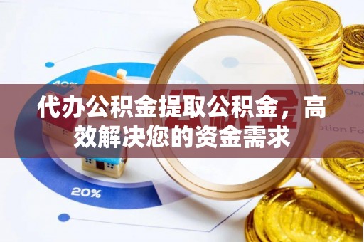 甘洛代办公积金提取公积金，高效解决您的资金需求