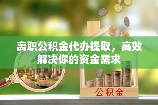 甘洛离职公积金代办提取，高效解决你的资金需求